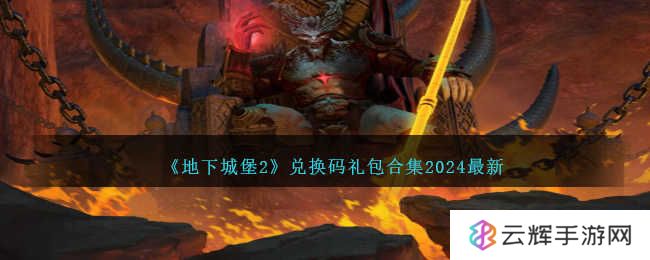 《地下城堡2》兑换码礼包2024最新一览-2024最新兑换码有哪些