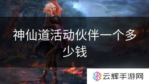 神仙道活动伙伴价格多少,伙伴价值分析