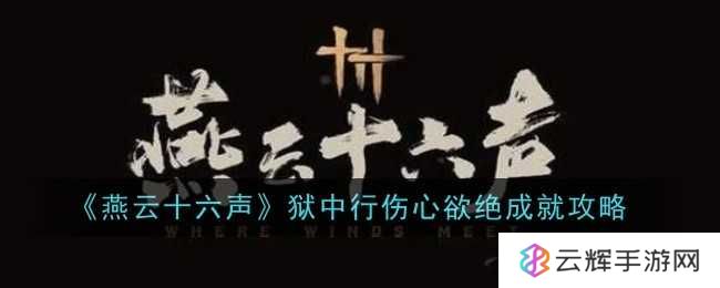 《燕云十六声》狱中行伤心欲绝成就攻略-狱中行伤心欲绝成就怎么获得