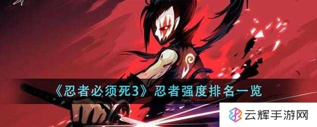 《忍者必须死3》忍者强度排名介绍-忍者强度排名是什么