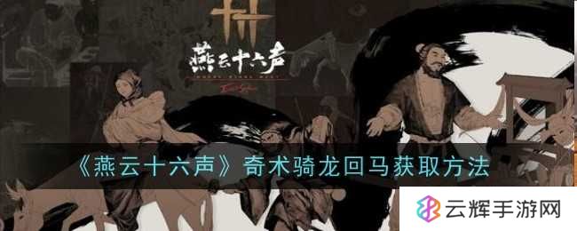 《燕云十六声》奇术骑龙回马获取方法-骑龙回马怎么获得