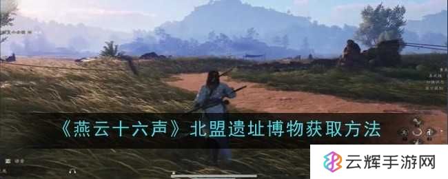 《燕云十六声》北盟遗址博物获取方法-北盟遗址博物怎么获得