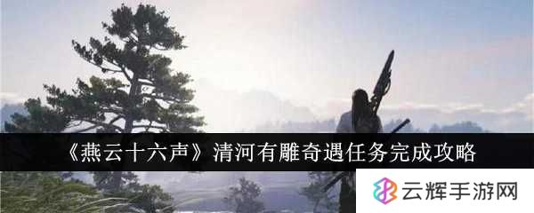 《燕云十六声》清河有雕奇遇任务完成攻略-清河有雕奇遇任务怎么完成