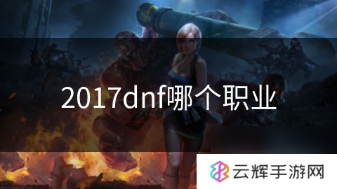 2017dnf选啥职业好,选职业攻略