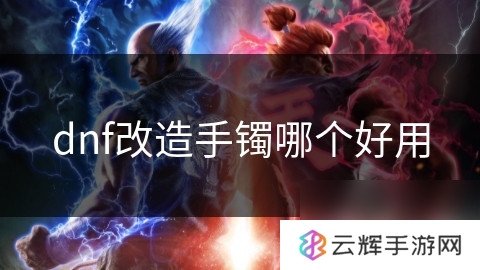 dnf好用的改造手镯推荐,盘点改造手镯知识