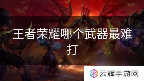 王者荣耀最难打的武器是啥,盘点游戏武器难点
