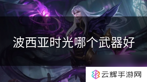 波西亚时光啥武器最强,武器选择攻略
