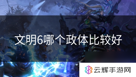 文明6选哪种政体更佳,政体选择攻略