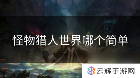 怪物猎人世界啥难度低,解析难度差异