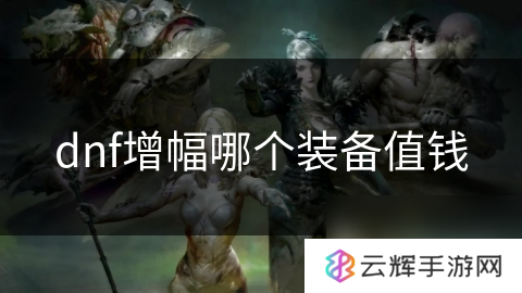 dnf中增幅啥装备最值钱,增幅价值大揭秘