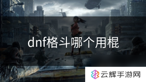 dnf格斗职业选棍推荐,棍系格斗玩法揭秘