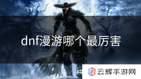 dnf漫游最强角色是谁,漫游职业解析