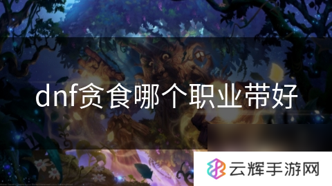 dnf贪食适合什么职业带,职业搭配解析