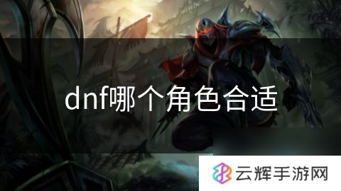 dnf选什么角色好呢,职业选择攻略