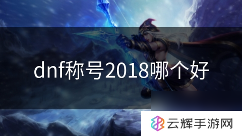 2018年dnf最佳称号推荐,助你轻松变强